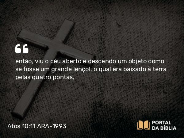 Atos 10:11 ARA-1993 - então, viu o céu aberto e descendo um objeto como se fosse um grande lençol, o qual era baixado à terra pelas quatro pontas,