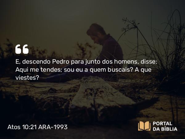 Atos 10:21 ARA-1993 - E, descendo Pedro para junto dos homens, disse: Aqui me tendes; sou eu a quem buscais? A que viestes?