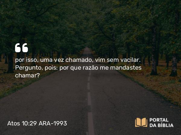 Atos 10:29 ARA-1993 - por isso, uma vez chamado, vim sem vacilar. Pergunto, pois: por que razão me mandastes chamar?