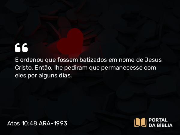 Atos 10:48 ARA-1993 - E ordenou que fossem batizados em nome de Jesus Cristo. Então, lhe pediram que permanecesse com eles por alguns dias.