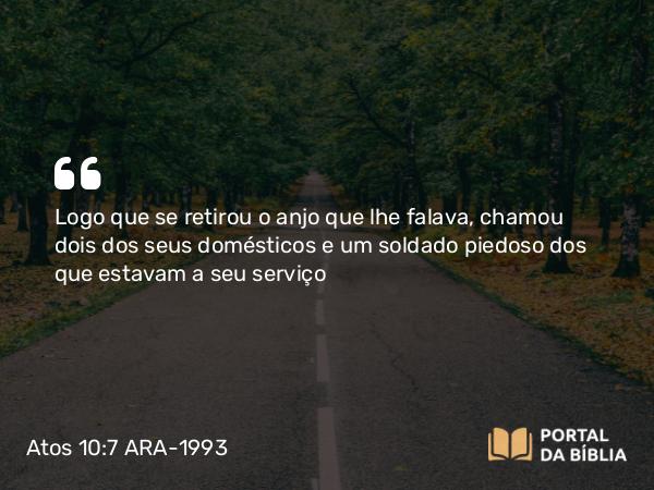 Atos 10:7 ARA-1993 - Logo que se retirou o anjo que lhe falava, chamou dois dos seus domésticos e um soldado piedoso dos que estavam a seu serviço