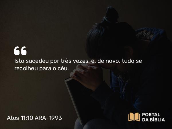 Atos 11:10 ARA-1993 - Isto sucedeu por três vezes, e, de novo, tudo se recolheu para o céu.