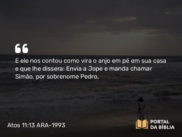 Atos 11:13 ARA-1993 - E ele nos contou como vira o anjo em pé em sua casa e que lhe dissera: Envia a Jope e manda chamar Simão, por sobrenome Pedro,