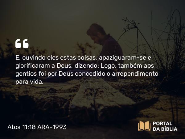 Atos 11:18 ARA-1993 - E, ouvindo eles estas coisas, apaziguaram-se e glorificaram a Deus, dizendo: Logo, também aos gentios foi por Deus concedido o arrependimento para vida.