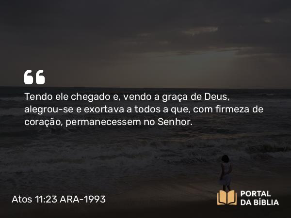 Atos 11:23 ARA-1993 - Tendo ele chegado e, vendo a graça de Deus, alegrou-se e exortava a todos a que, com firmeza de coração, permanecessem no Senhor.