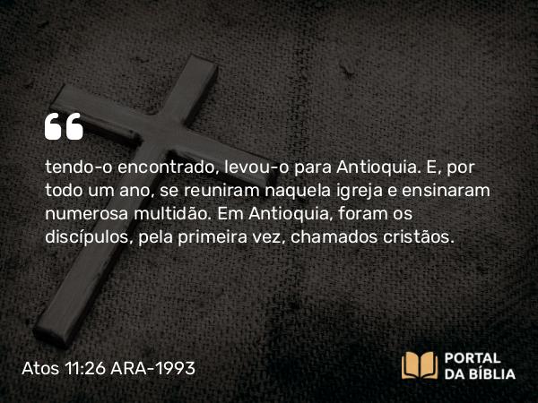 Atos 11:26 ARA-1993 - tendo-o encontrado, levou-o para Antioquia. E, por todo um ano, se reuniram naquela igreja e ensinaram numerosa multidão. Em Antioquia, foram os discípulos, pela primeira vez, chamados cristãos.