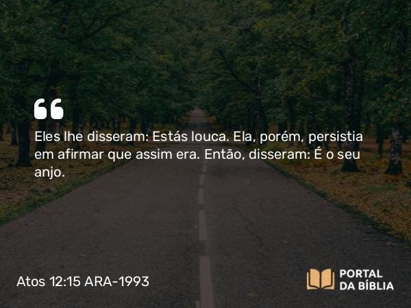 Atos 12:15 ARA-1993 - Eles lhe disseram: Estás louca. Ela, porém, persistia em afirmar que assim era. Então, disseram: É o seu anjo.