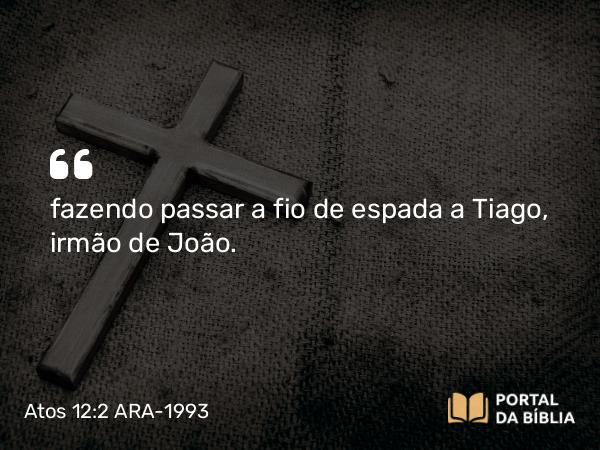 Atos 12:2 ARA-1993 - fazendo passar a fio de espada a Tiago, irmão de João.