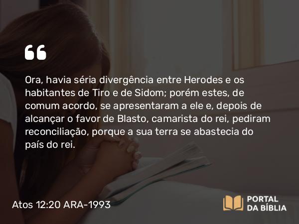 Atos 12:20 ARA-1993 - Ora, havia séria divergência entre Herodes e os habitantes de Tiro e de Sidom; porém estes, de comum acordo, se apresentaram a ele e, depois de alcançar o favor de Blasto, camarista do rei, pediram reconciliação, porque a sua terra se abastecia do país do rei.