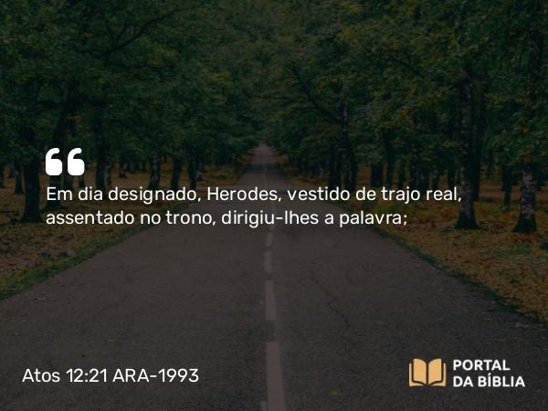 Atos 12:21 ARA-1993 - Em dia designado, Herodes, vestido de trajo real, assentado no trono, dirigiu-lhes a palavra;