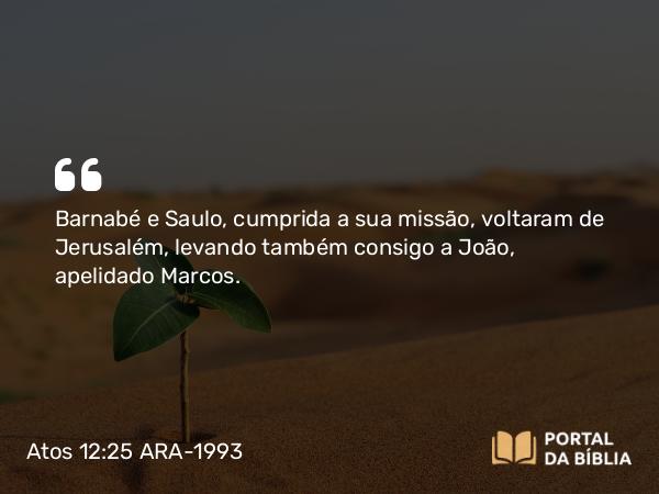 Atos 12:25 ARA-1993 - Barnabé e Saulo, cumprida a sua missão, voltaram de Jerusalém, levando também consigo a João, apelidado Marcos.