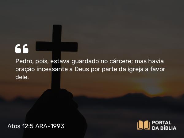 Atos 12:5 ARA-1993 - Pedro, pois, estava guardado no cárcere; mas havia oração incessante a Deus por parte da igreja a favor dele.