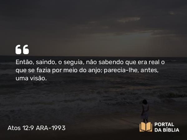 Atos 12:9 ARA-1993 - Então, saindo, o seguia, não sabendo que era real o que se fazia por meio do anjo; parecia-lhe, antes, uma visão.