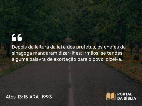 Atos 13:15 ARA-1993 - Depois da leitura da lei e dos profetas, os chefes da sinagoga mandaram dizer-lhes: Irmãos, se tendes alguma palavra de exortação para o povo, dizei-a.