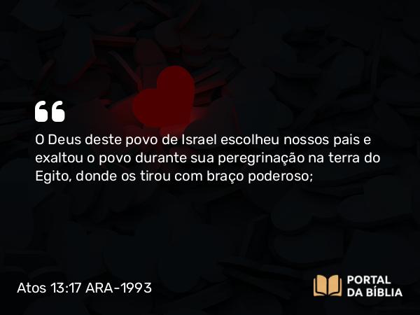 Atos 13:17 ARA-1993 - O Deus deste povo de Israel escolheu nossos pais e exaltou o povo durante sua peregrinação na terra do Egito, donde os tirou com braço poderoso;