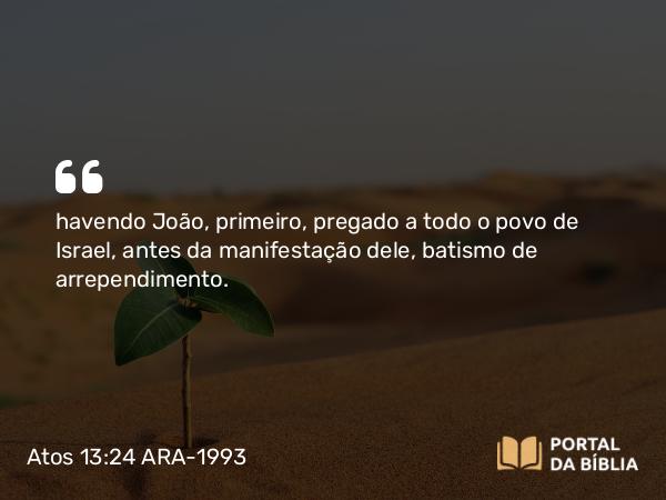 Atos 13:24-25 ARA-1993 - havendo João, primeiro, pregado a todo o povo de Israel, antes da manifestação dele, batismo de arrependimento.