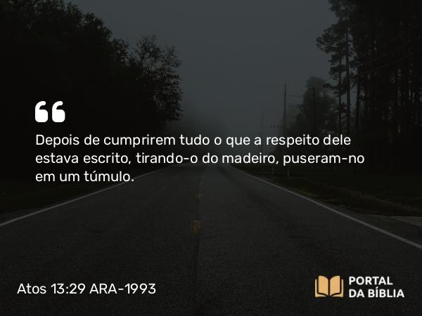 Atos 13:29 ARA-1993 - Depois de cumprirem tudo o que a respeito dele estava escrito, tirando-o do madeiro, puseram-no em um túmulo.