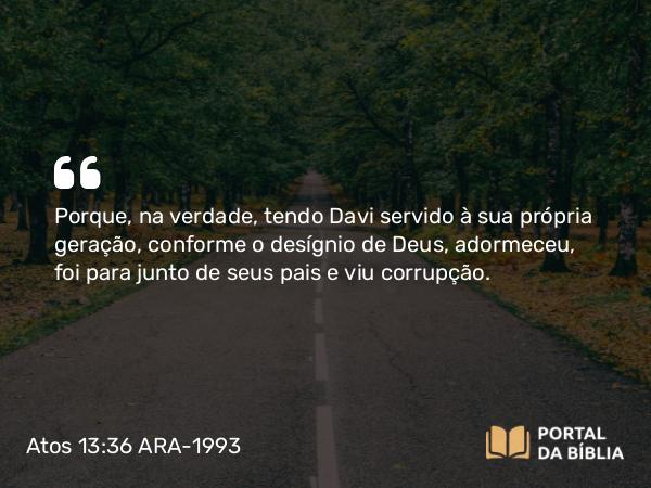 Atos 13:36 ARA-1993 - Porque, na verdade, tendo Davi servido à sua própria geração, conforme o desígnio de Deus, adormeceu, foi para junto de seus pais e viu corrupção.