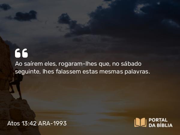 Atos 13:42 ARA-1993 - Ao saírem eles, rogaram-lhes que, no sábado seguinte, lhes falassem estas mesmas palavras.