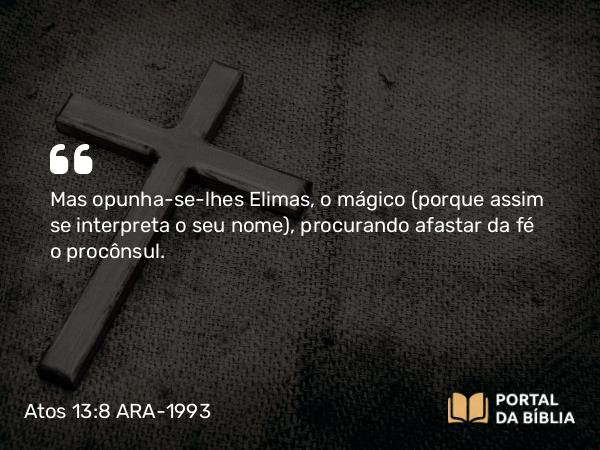 Atos 13:8 ARA-1993 - Mas opunha-se-lhes Elimas, o mágico (porque assim se interpreta o seu nome), procurando afastar da fé o procônsul.