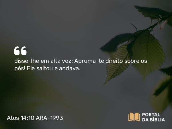 Atos 14:10 ARA-1993 - disse-lhe em alta voz: Apruma-te direito sobre os pés! Ele saltou e andava.