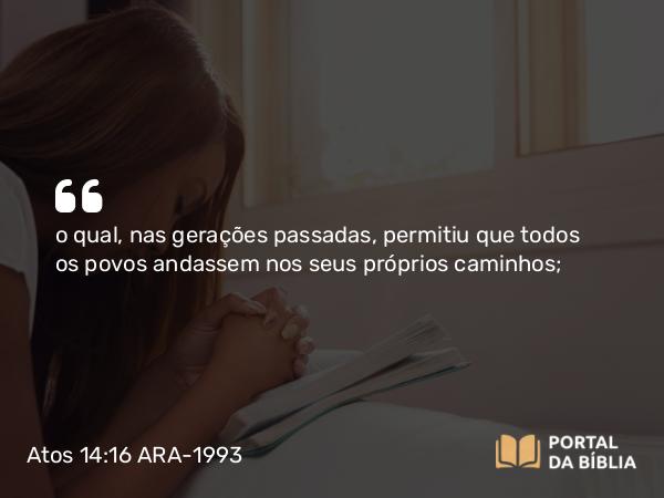 Atos 14:16 ARA-1993 - o qual, nas gerações passadas, permitiu que todos os povos andassem nos seus próprios caminhos;