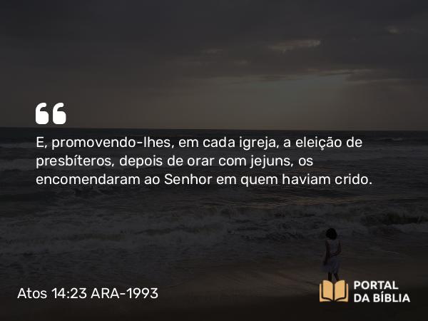 Atos 14:23 ARA-1993 - E, promovendo-lhes, em cada igreja, a eleição de presbíteros, depois de orar com jejuns, os encomendaram ao Senhor em quem haviam crido.