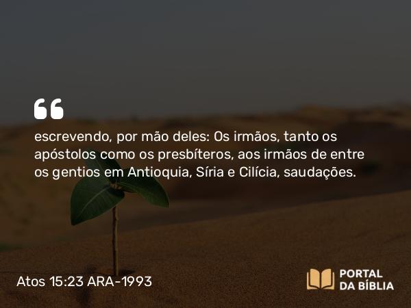 Atos 15:23 ARA-1993 - escrevendo, por mão deles: Os irmãos, tanto os apóstolos como os presbíteros, aos irmãos de entre os gentios em Antioquia, Síria e Cilícia, saudações.