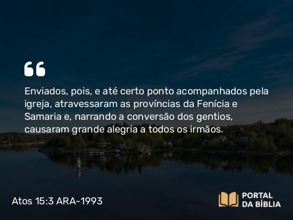 Atos 15:3 ARA-1993 - Enviados, pois, e até certo ponto acompanhados pela igreja, atravessaram as províncias da Fenícia e Samaria e, narrando a conversão dos gentios, causaram grande alegria a todos os irmãos.