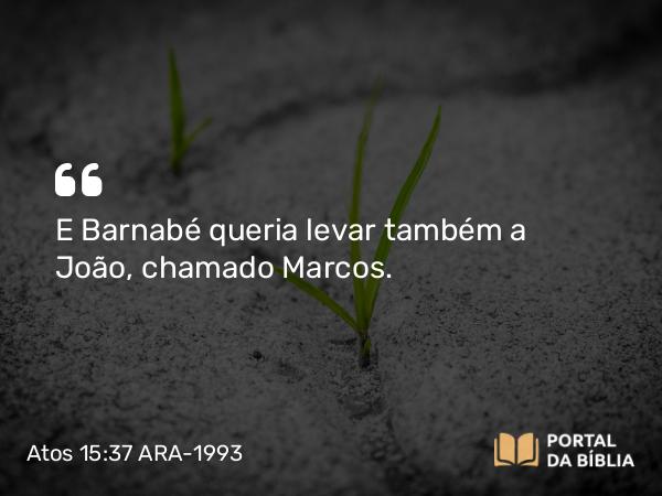 Atos 15:37-39 ARA-1993 - E Barnabé queria levar também a João, chamado Marcos.