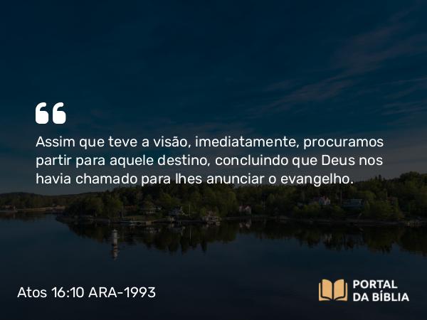 Atos 16:10 ARA-1993 - Assim que teve a visão, imediatamente, procuramos partir para aquele destino, concluindo que Deus nos havia chamado para lhes anunciar o evangelho.