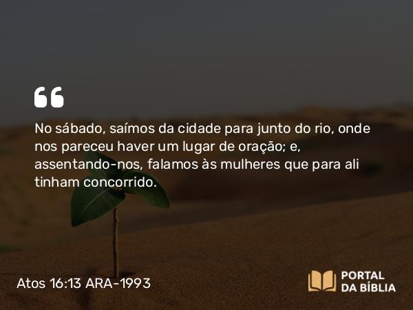 Atos 16:13 ARA-1993 - No sábado, saímos da cidade para junto do rio, onde nos pareceu haver um lugar de oração; e, assentando-nos, falamos às mulheres que para ali tinham concorrido.