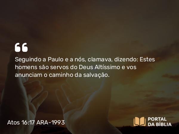 Atos 16:17 ARA-1993 - Seguindo a Paulo e a nós, clamava, dizendo: Estes homens são servos do Deus Altíssimo e vos anunciam o caminho da salvação.