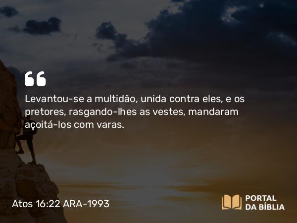 Atos 16:22 ARA-1993 - Levantou-se a multidão, unida contra eles, e os pretores, rasgando-lhes as vestes, mandaram açoitá-los com varas.