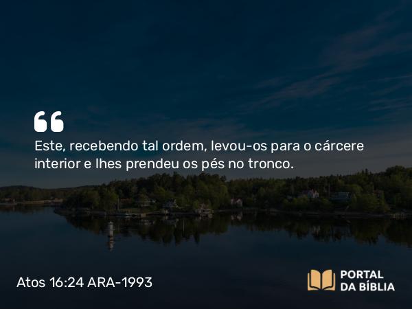 Atos 16:24 ARA-1993 - Este, recebendo tal ordem, levou-os para o cárcere interior e lhes prendeu os pés no tronco.