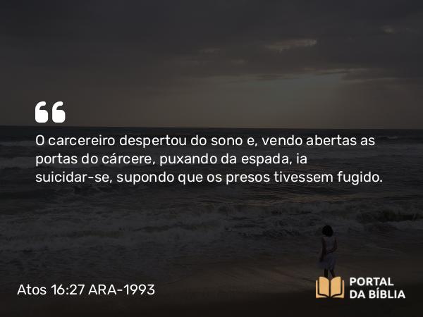 Atos 16:27 ARA-1993 - O carcereiro despertou do sono e, vendo abertas as portas do cárcere, puxando da espada, ia suicidar-se, supondo que os presos tivessem fugido.