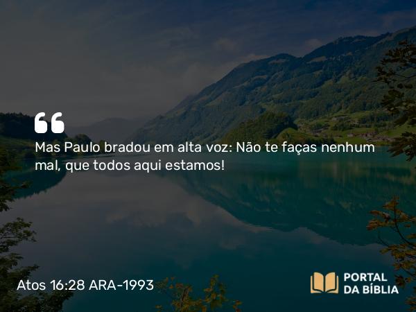 Atos 16:28 ARA-1993 - Mas Paulo bradou em alta voz: Não te faças nenhum mal, que todos aqui estamos!