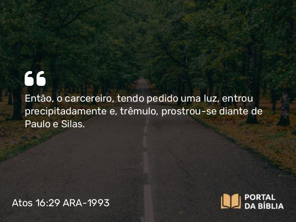 Atos 16:29 ARA-1993 - Então, o carcereiro, tendo pedido uma luz, entrou precipitadamente e, trêmulo, prostrou-se diante de Paulo e Silas.