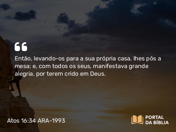 Atos 16:34 ARA-1993 - Então, levando-os para a sua própria casa, lhes pôs a mesa; e, com todos os seus, manifestava grande alegria, por terem crido em Deus.