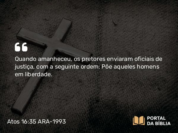 Atos 16:35 ARA-1993 - Quando amanheceu, os pretores enviaram oficiais de justiça, com a seguinte ordem: Põe aqueles homens em liberdade.