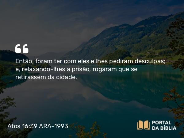 Atos 16:39 ARA-1993 - Então, foram ter com eles e lhes pediram desculpas; e, relaxando-lhes a prisão, rogaram que se retirassem da cidade.