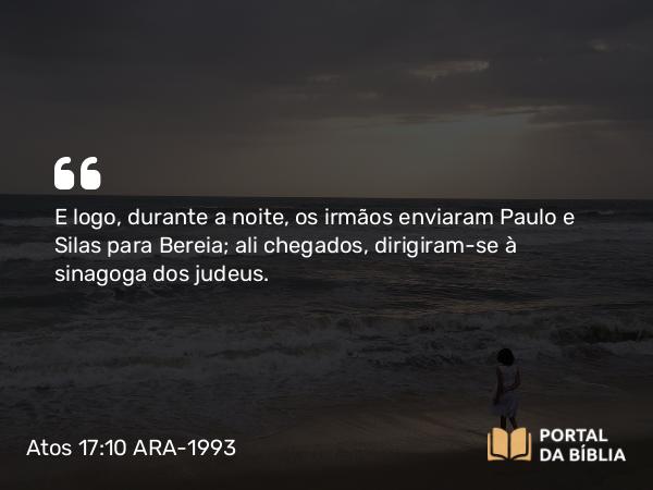 Atos 17:10 ARA-1993 - E logo, durante a noite, os irmãos enviaram Paulo e Silas para Bereia; ali chegados, dirigiram-se à sinagoga dos judeus.