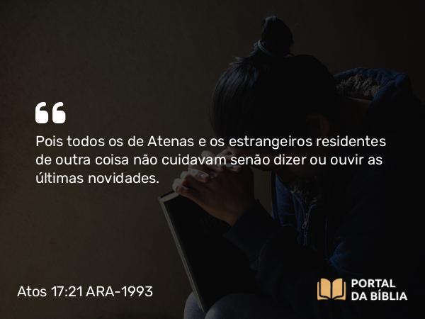 Atos 17:21 ARA-1993 - Pois todos os de Atenas e os estrangeiros residentes de outra coisa não cuidavam senão dizer ou ouvir as últimas novidades.