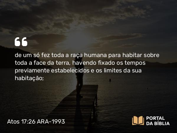 Atos 17:26 ARA-1993 - de um só fez toda a raça humana para habitar sobre toda a face da terra, havendo fixado os tempos previamente estabelecidos e os limites da sua habitação;