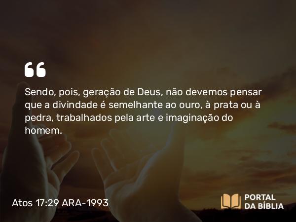 Atos 17:29 ARA-1993 - Sendo, pois, geração de Deus, não devemos pensar que a divindade é semelhante ao ouro, à prata ou à pedra, trabalhados pela arte e imaginação do homem.