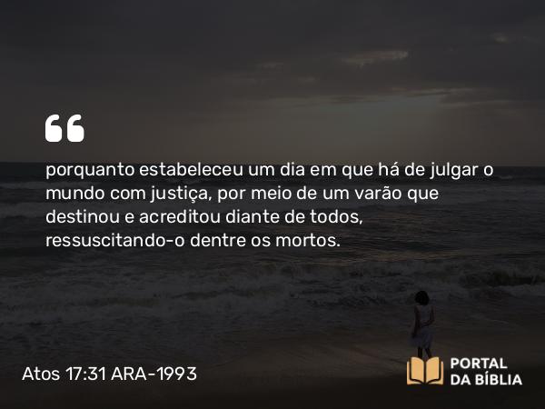 Atos 17:31 ARA-1993 - porquanto estabeleceu um dia em que há de julgar o mundo com justiça, por meio de um varão que destinou e acreditou diante de todos, ressuscitando-o dentre os mortos.