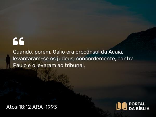 Atos 18:12 ARA-1993 - Quando, porém, Gálio era procônsul da Acaia, levantaram-se os judeus, concordemente, contra Paulo e o levaram ao tribunal,