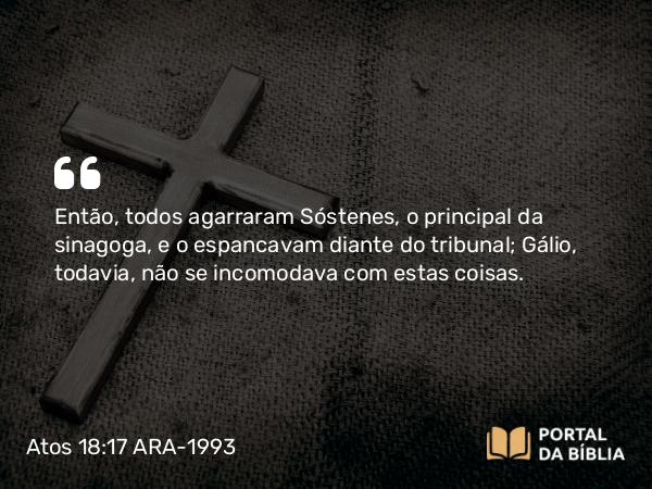 Atos 18:17 ARA-1993 - Então, todos agarraram Sóstenes, o principal da sinagoga, e o espancavam diante do tribunal; Gálio, todavia, não se incomodava com estas coisas.