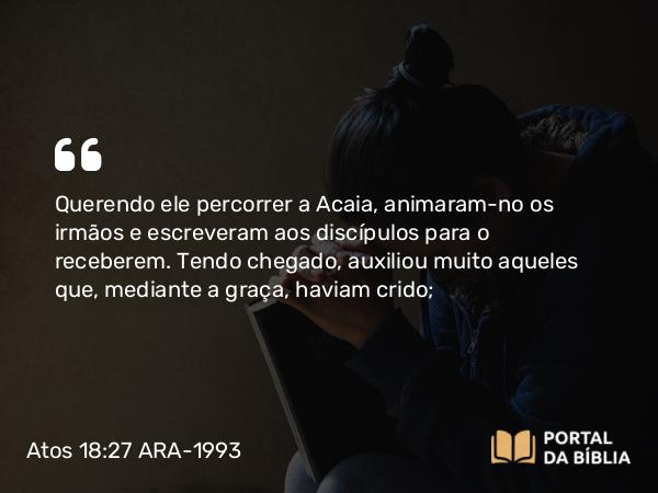 Atos 18:27 ARA-1993 - Querendo ele percorrer a Acaia, animaram-no os irmãos e escreveram aos discípulos para o receberem. Tendo chegado, auxiliou muito aqueles que, mediante a graça, haviam crido;