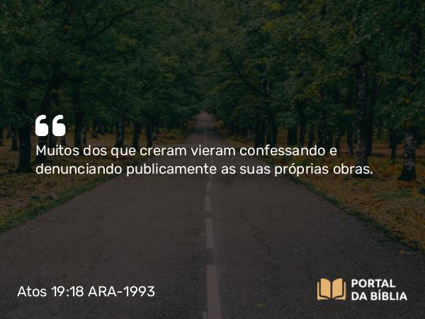 Atos 19:18 ARA-1993 - Muitos dos que creram vieram confessando e denunciando publicamente as suas próprias obras.